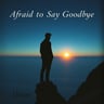 Afraid to Say Goodbye